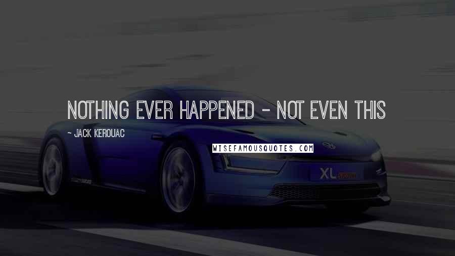 Jack Kerouac Quotes: Nothing ever happened - Not even this