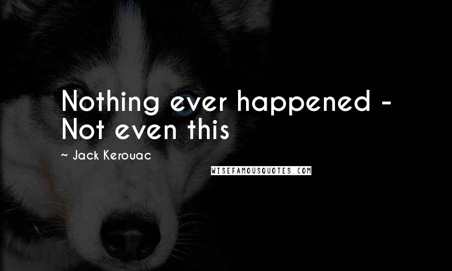 Jack Kerouac Quotes: Nothing ever happened - Not even this