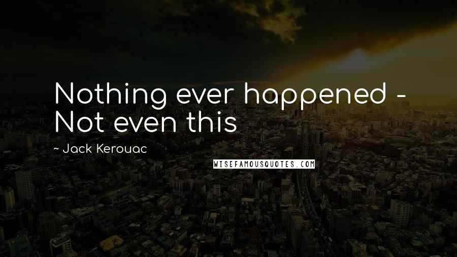 Jack Kerouac Quotes: Nothing ever happened - Not even this