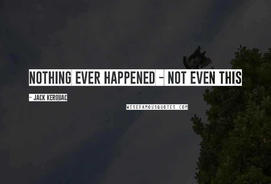 Jack Kerouac Quotes: Nothing ever happened - Not even this