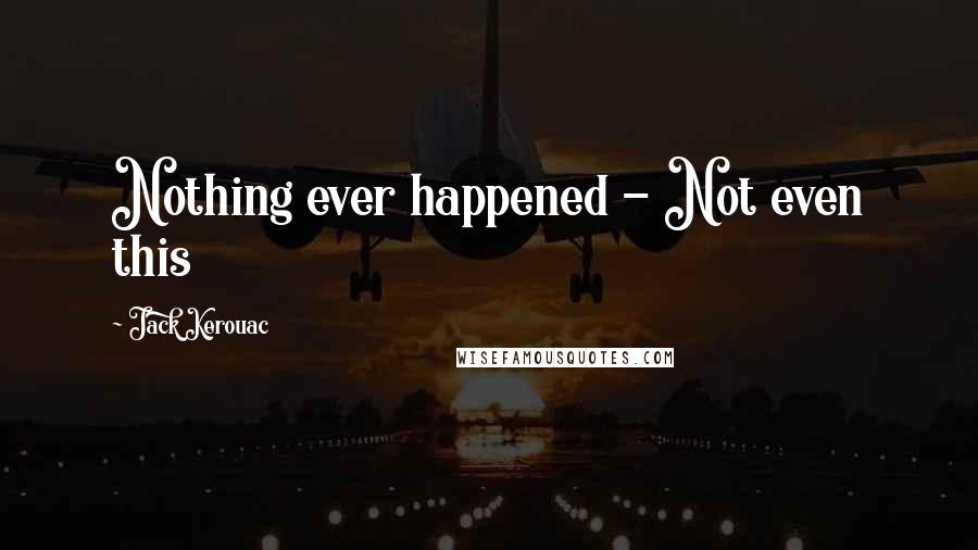 Jack Kerouac Quotes: Nothing ever happened - Not even this