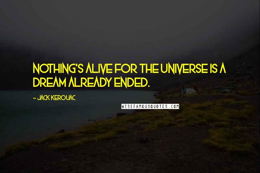 Jack Kerouac Quotes: Nothing's alive for the universe is a dream already ended.