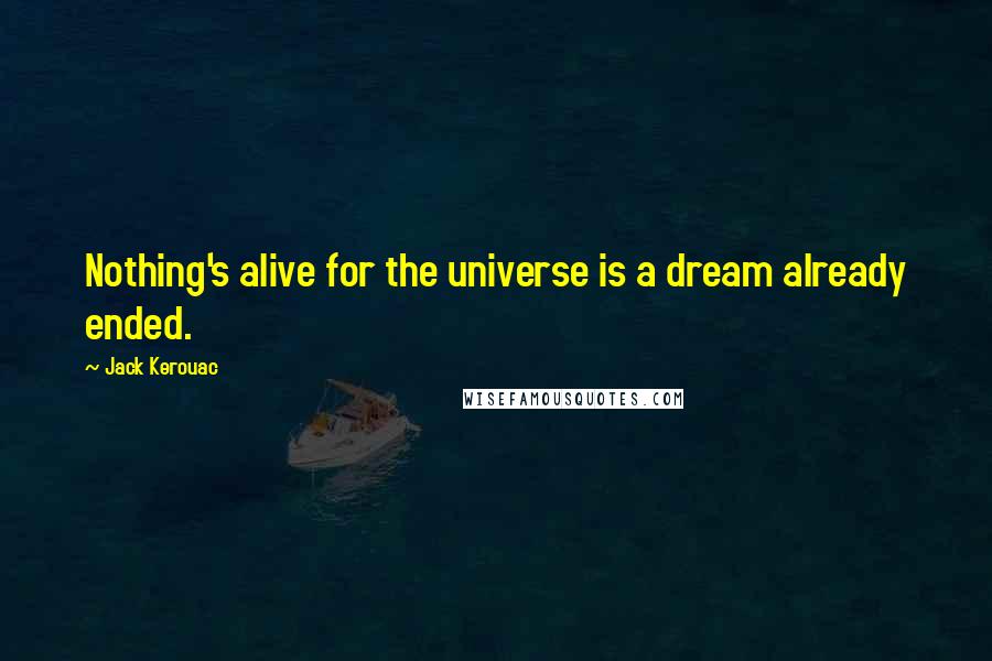 Jack Kerouac Quotes: Nothing's alive for the universe is a dream already ended.