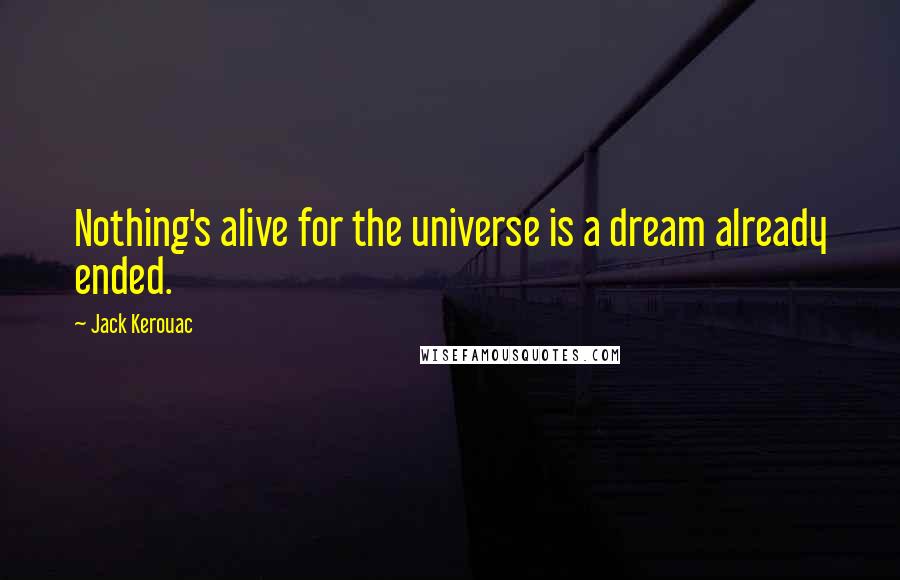 Jack Kerouac Quotes: Nothing's alive for the universe is a dream already ended.