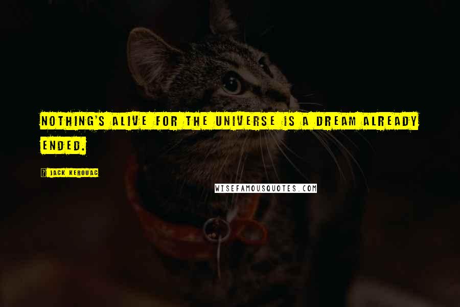 Jack Kerouac Quotes: Nothing's alive for the universe is a dream already ended.