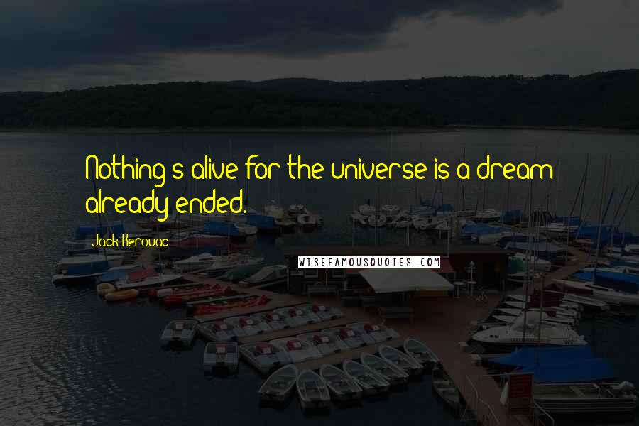 Jack Kerouac Quotes: Nothing's alive for the universe is a dream already ended.