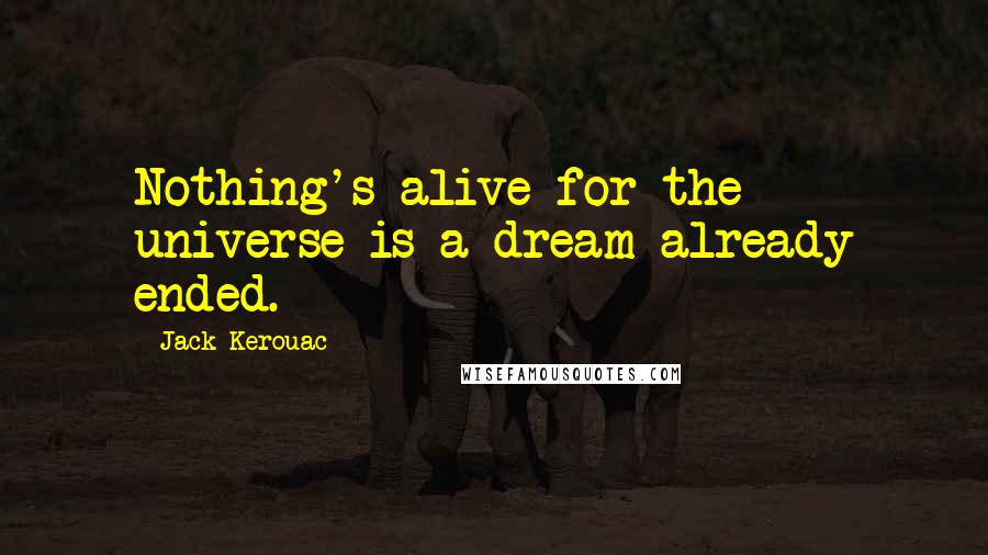 Jack Kerouac Quotes: Nothing's alive for the universe is a dream already ended.