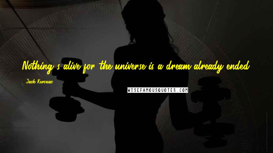 Jack Kerouac Quotes: Nothing's alive for the universe is a dream already ended.
