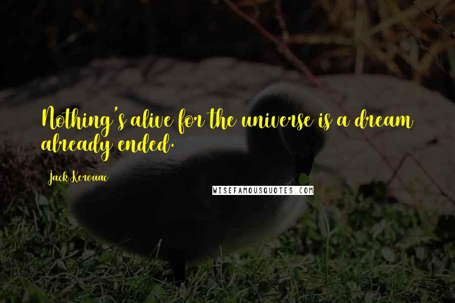 Jack Kerouac Quotes: Nothing's alive for the universe is a dream already ended.