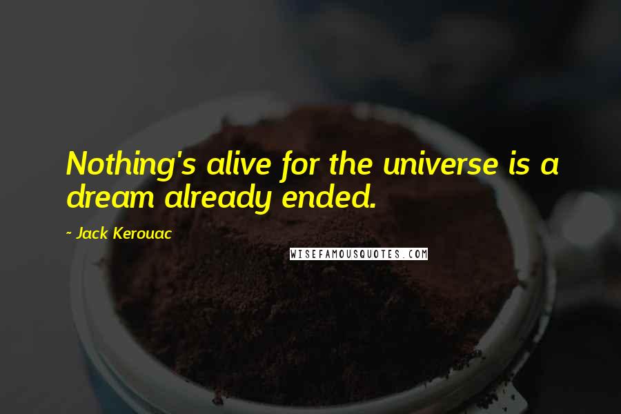 Jack Kerouac Quotes: Nothing's alive for the universe is a dream already ended.