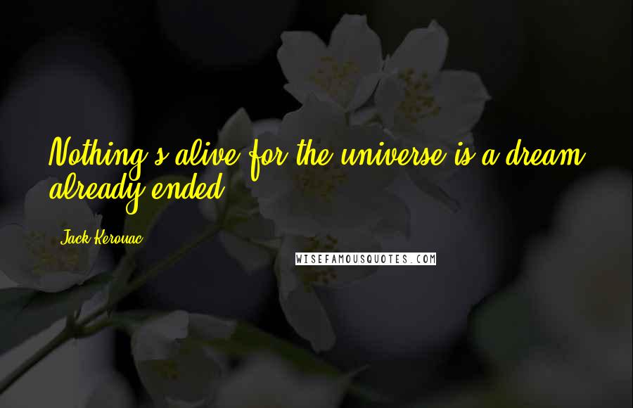 Jack Kerouac Quotes: Nothing's alive for the universe is a dream already ended.