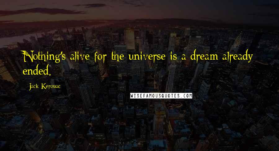 Jack Kerouac Quotes: Nothing's alive for the universe is a dream already ended.