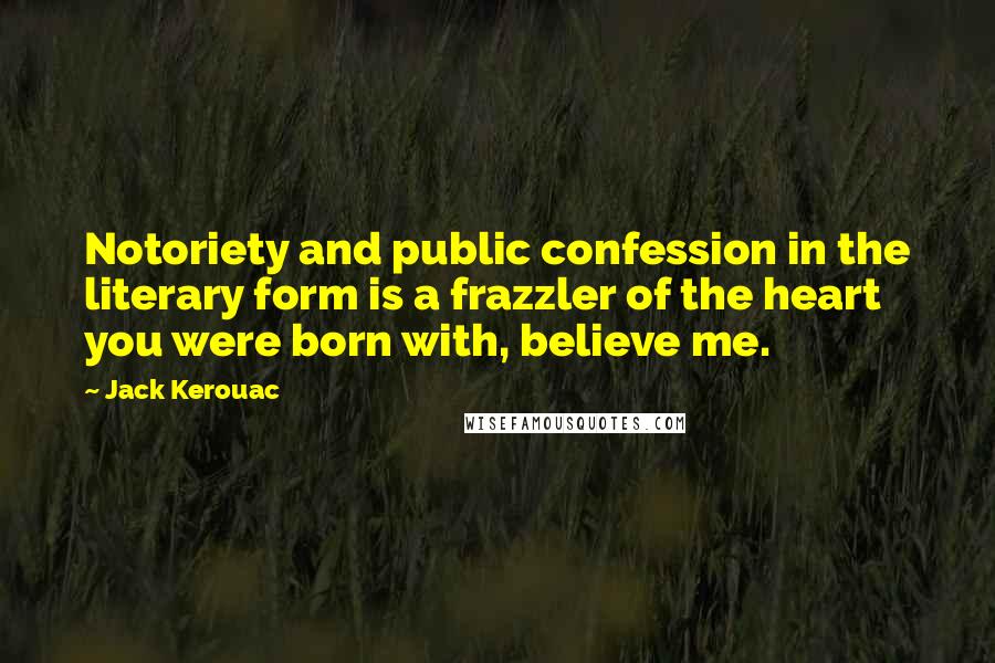 Jack Kerouac Quotes: Notoriety and public confession in the literary form is a frazzler of the heart you were born with, believe me.