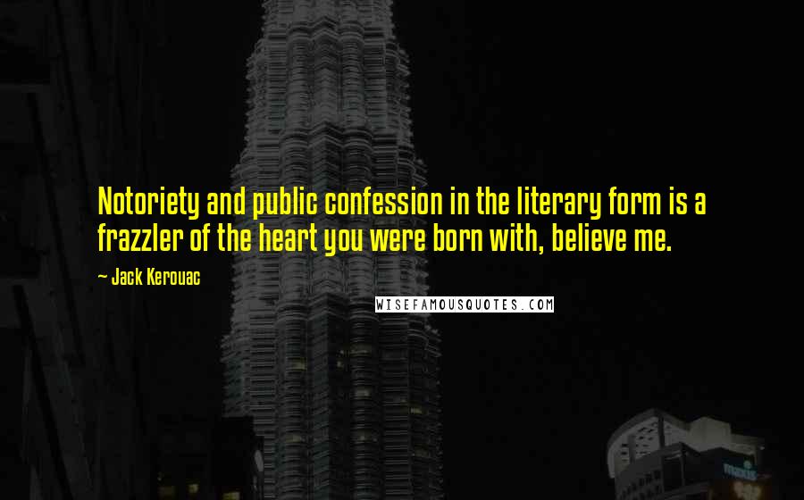 Jack Kerouac Quotes: Notoriety and public confession in the literary form is a frazzler of the heart you were born with, believe me.