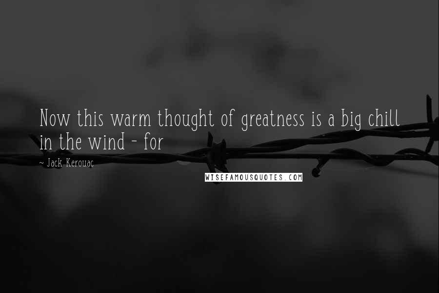 Jack Kerouac Quotes: Now this warm thought of greatness is a big chill in the wind - for