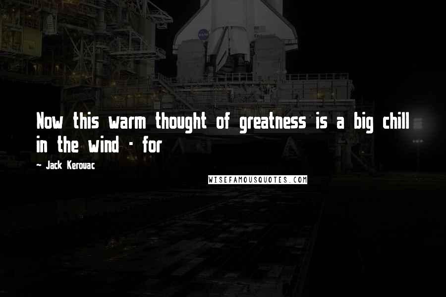 Jack Kerouac Quotes: Now this warm thought of greatness is a big chill in the wind - for