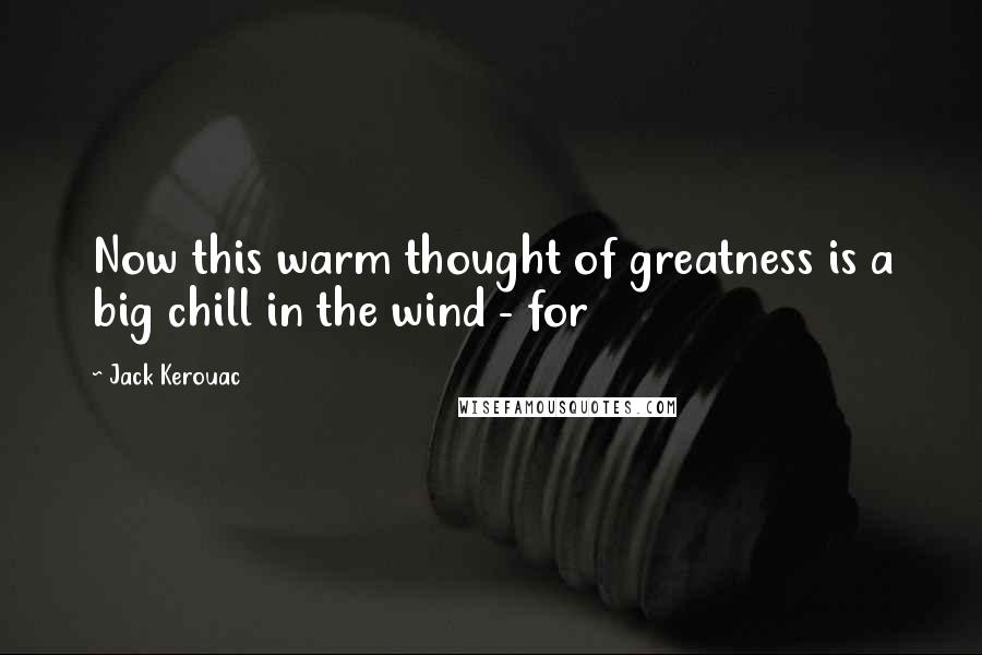 Jack Kerouac Quotes: Now this warm thought of greatness is a big chill in the wind - for