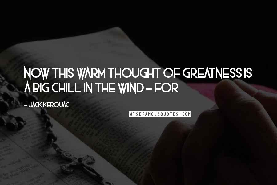 Jack Kerouac Quotes: Now this warm thought of greatness is a big chill in the wind - for