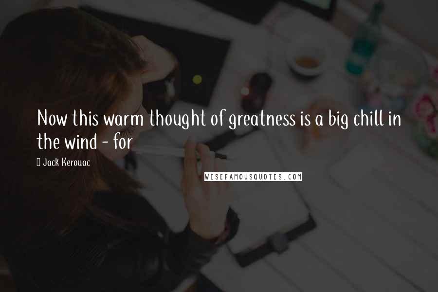 Jack Kerouac Quotes: Now this warm thought of greatness is a big chill in the wind - for