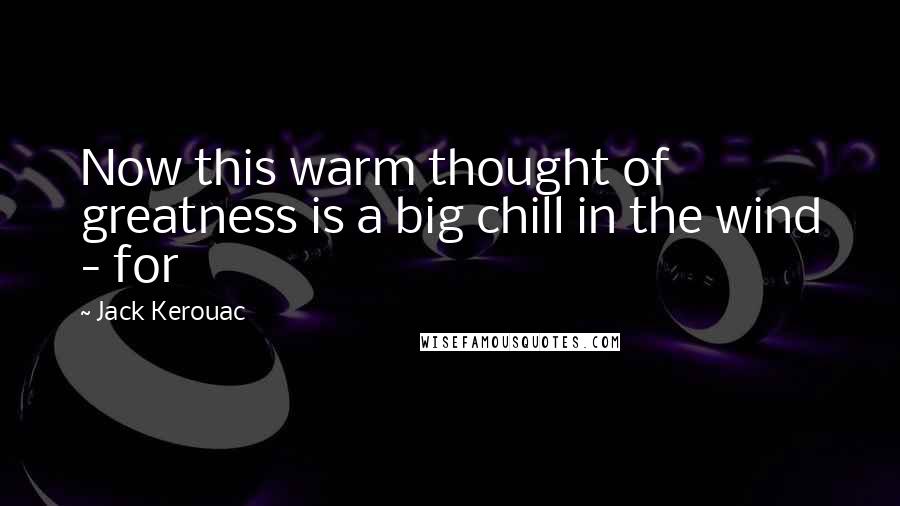 Jack Kerouac Quotes: Now this warm thought of greatness is a big chill in the wind - for