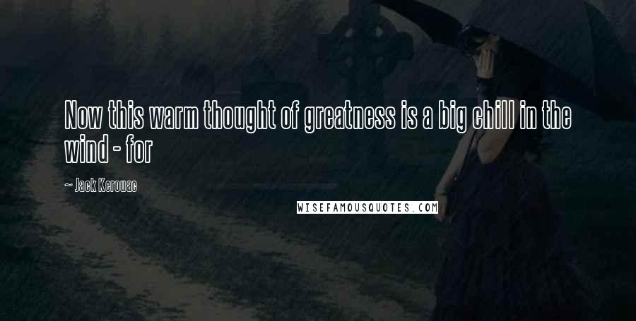 Jack Kerouac Quotes: Now this warm thought of greatness is a big chill in the wind - for