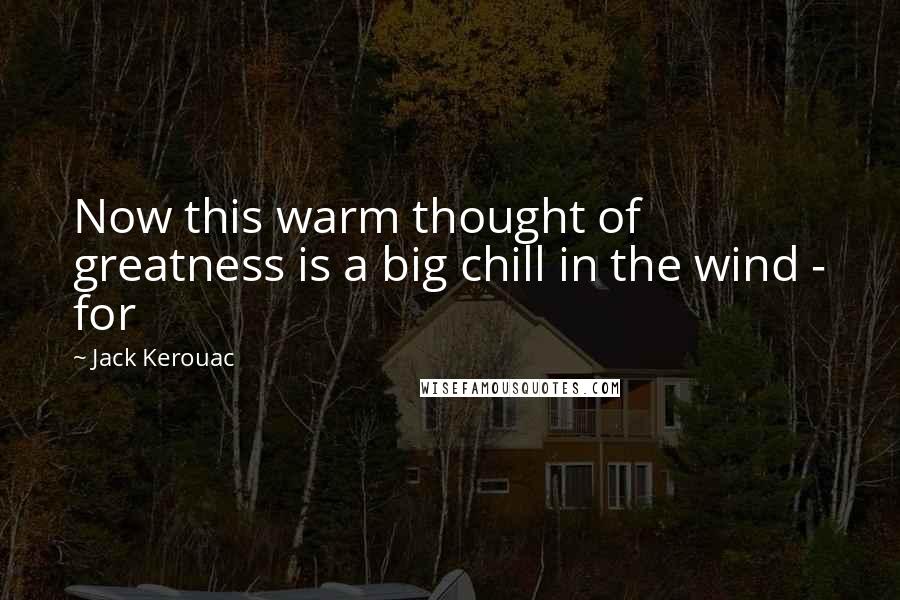 Jack Kerouac Quotes: Now this warm thought of greatness is a big chill in the wind - for