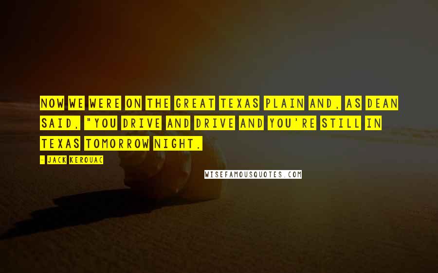 Jack Kerouac Quotes: Now we were on the great Texas plain and, as Dean said, "You drive and drive and you're still in Texas tomorrow night.