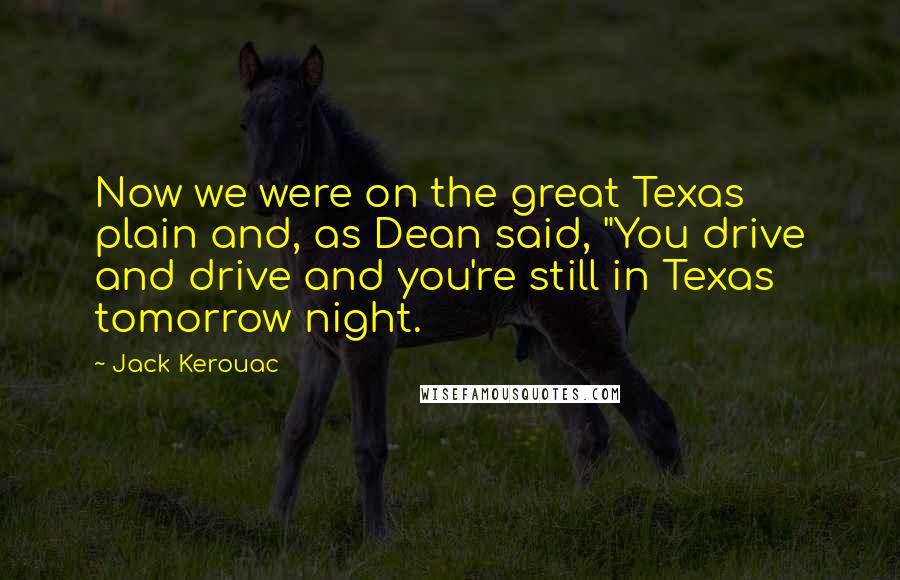 Jack Kerouac Quotes: Now we were on the great Texas plain and, as Dean said, "You drive and drive and you're still in Texas tomorrow night.