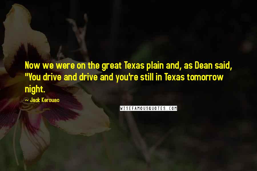 Jack Kerouac Quotes: Now we were on the great Texas plain and, as Dean said, "You drive and drive and you're still in Texas tomorrow night.