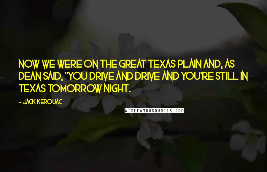 Jack Kerouac Quotes: Now we were on the great Texas plain and, as Dean said, "You drive and drive and you're still in Texas tomorrow night.