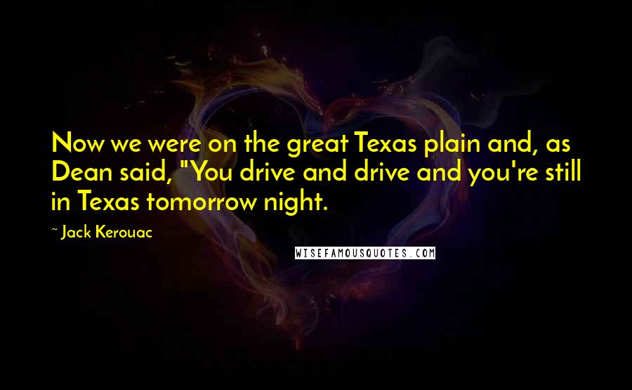 Jack Kerouac Quotes: Now we were on the great Texas plain and, as Dean said, "You drive and drive and you're still in Texas tomorrow night.