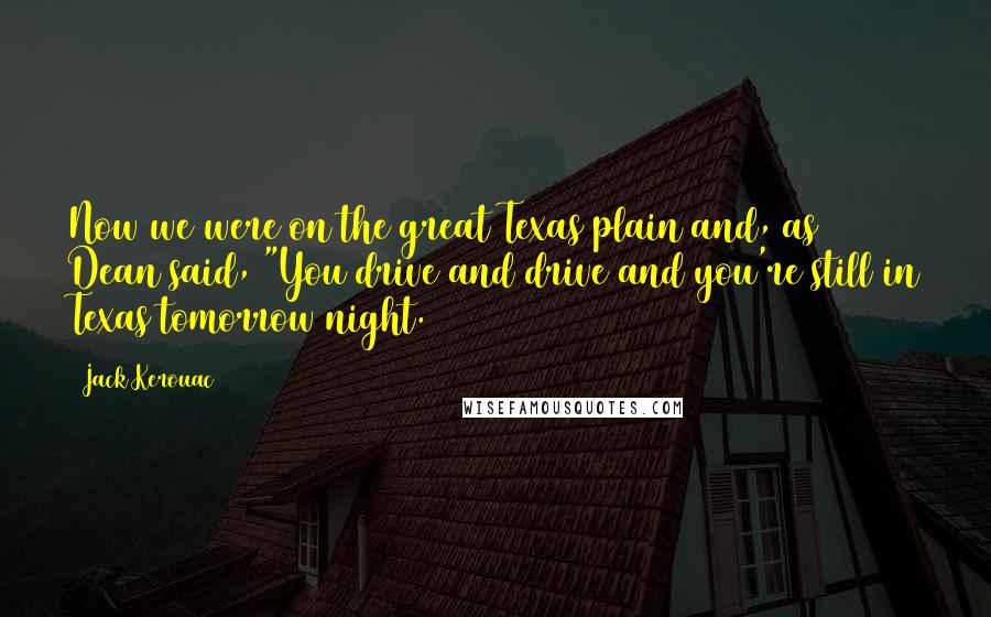 Jack Kerouac Quotes: Now we were on the great Texas plain and, as Dean said, "You drive and drive and you're still in Texas tomorrow night.