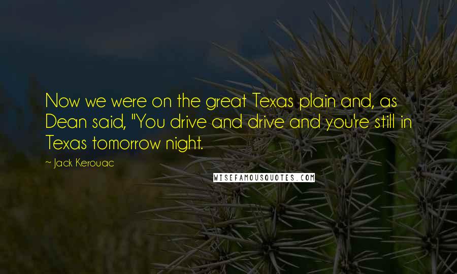 Jack Kerouac Quotes: Now we were on the great Texas plain and, as Dean said, "You drive and drive and you're still in Texas tomorrow night.