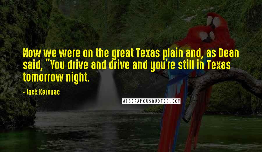 Jack Kerouac Quotes: Now we were on the great Texas plain and, as Dean said, "You drive and drive and you're still in Texas tomorrow night.