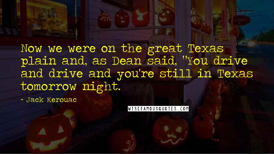 Jack Kerouac Quotes: Now we were on the great Texas plain and, as Dean said, "You drive and drive and you're still in Texas tomorrow night.