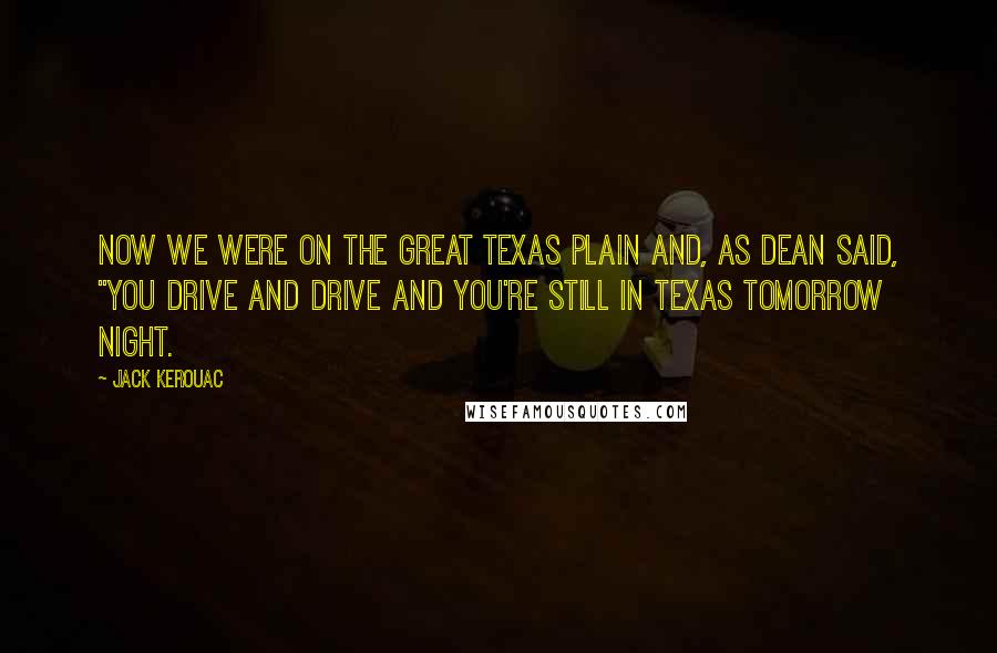 Jack Kerouac Quotes: Now we were on the great Texas plain and, as Dean said, "You drive and drive and you're still in Texas tomorrow night.