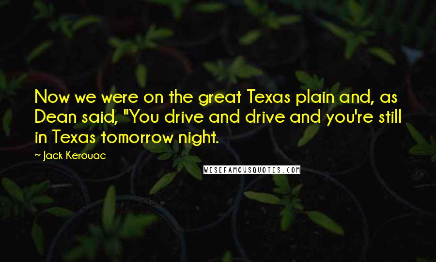 Jack Kerouac Quotes: Now we were on the great Texas plain and, as Dean said, "You drive and drive and you're still in Texas tomorrow night.