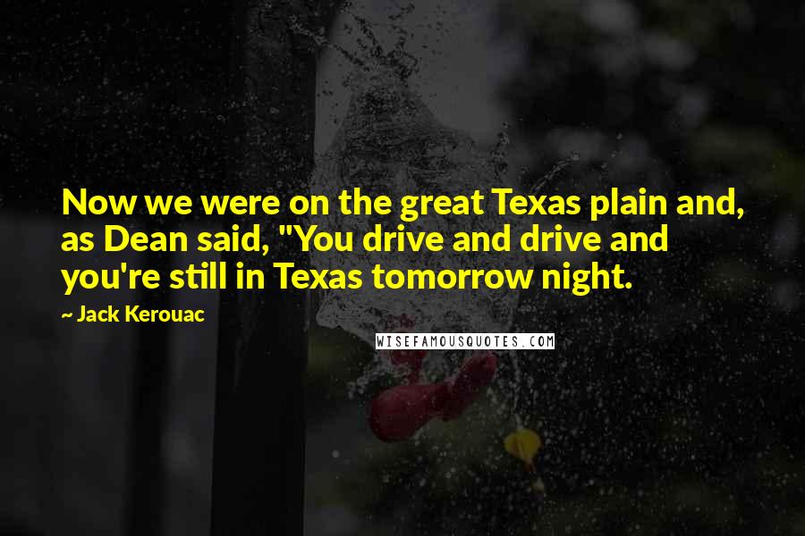 Jack Kerouac Quotes: Now we were on the great Texas plain and, as Dean said, "You drive and drive and you're still in Texas tomorrow night.