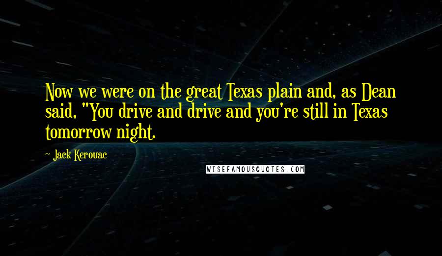 Jack Kerouac Quotes: Now we were on the great Texas plain and, as Dean said, "You drive and drive and you're still in Texas tomorrow night.