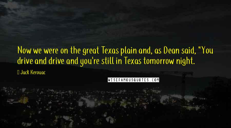 Jack Kerouac Quotes: Now we were on the great Texas plain and, as Dean said, "You drive and drive and you're still in Texas tomorrow night.