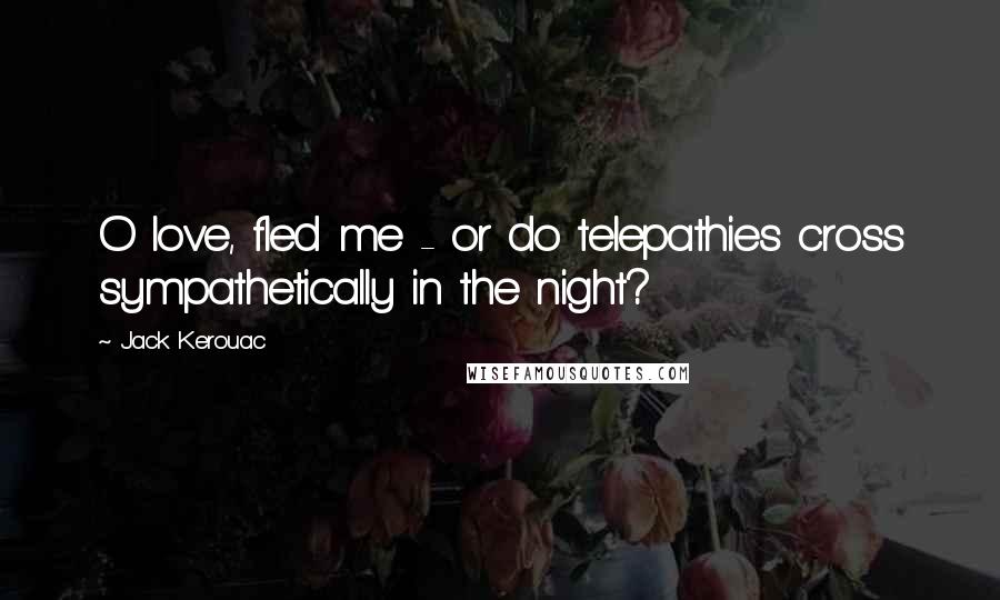 Jack Kerouac Quotes: O love, fled me - or do telepathies cross sympathetically in the night?