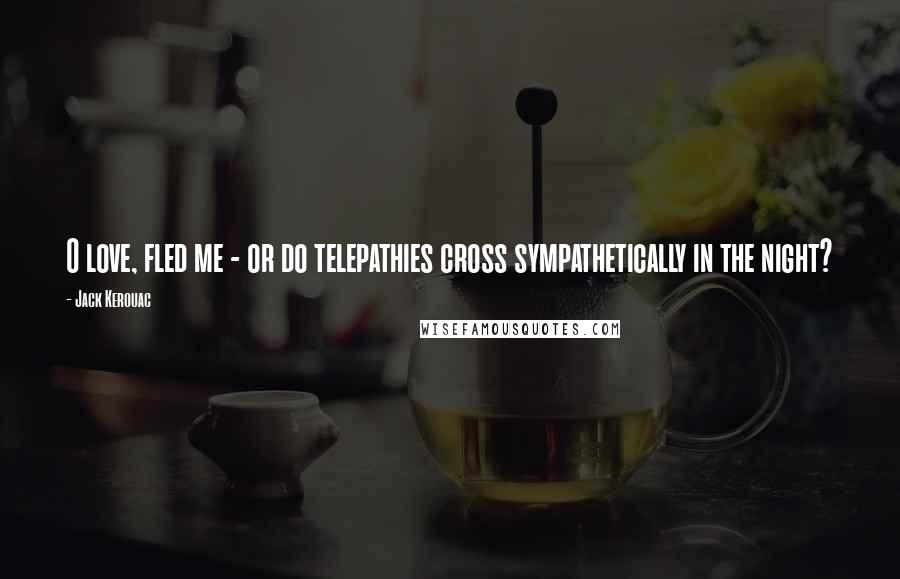 Jack Kerouac Quotes: O love, fled me - or do telepathies cross sympathetically in the night?