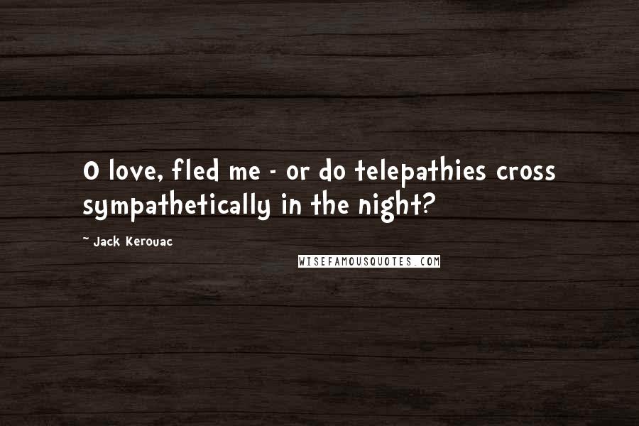 Jack Kerouac Quotes: O love, fled me - or do telepathies cross sympathetically in the night?