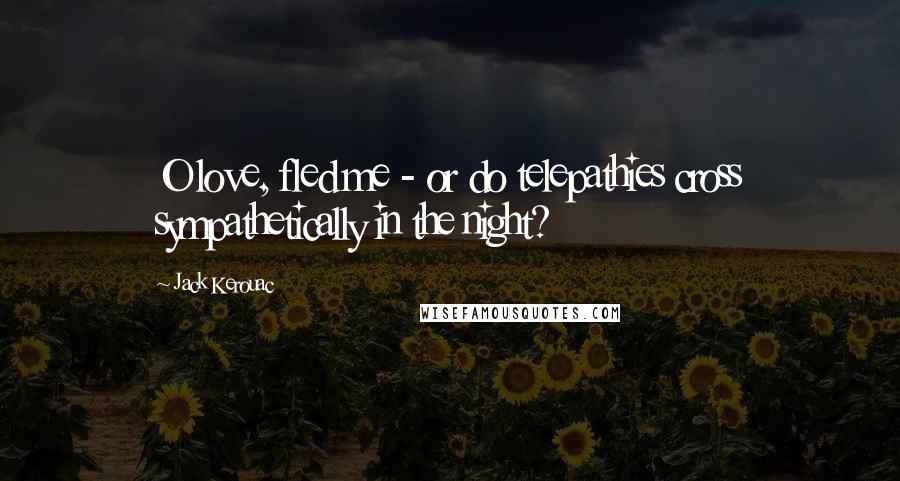 Jack Kerouac Quotes: O love, fled me - or do telepathies cross sympathetically in the night?