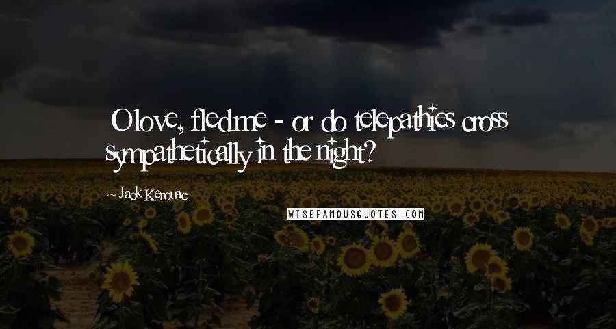 Jack Kerouac Quotes: O love, fled me - or do telepathies cross sympathetically in the night?