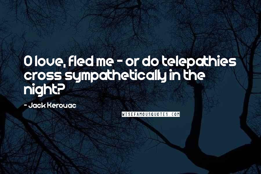 Jack Kerouac Quotes: O love, fled me - or do telepathies cross sympathetically in the night?