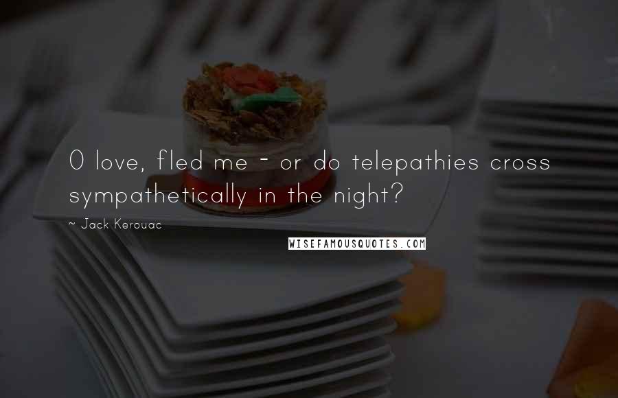 Jack Kerouac Quotes: O love, fled me - or do telepathies cross sympathetically in the night?