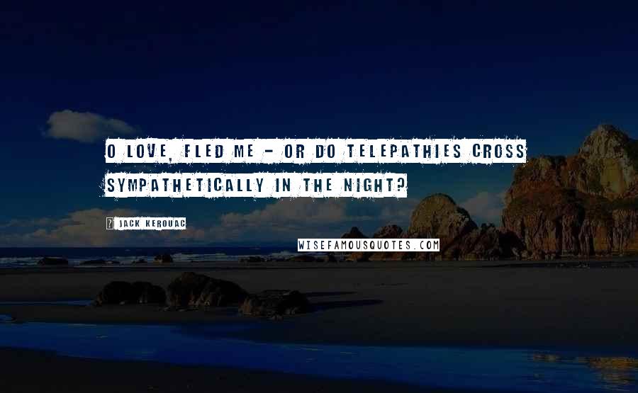 Jack Kerouac Quotes: O love, fled me - or do telepathies cross sympathetically in the night?