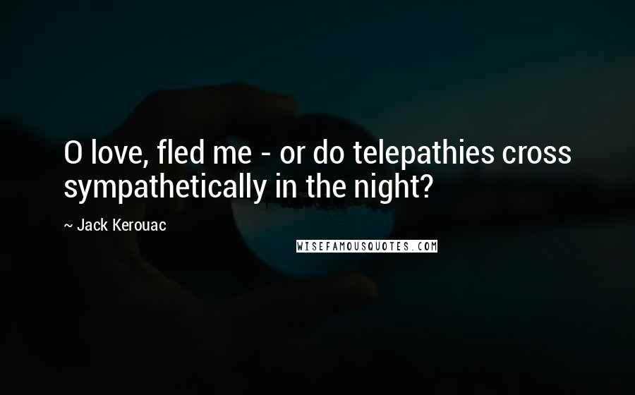 Jack Kerouac Quotes: O love, fled me - or do telepathies cross sympathetically in the night?