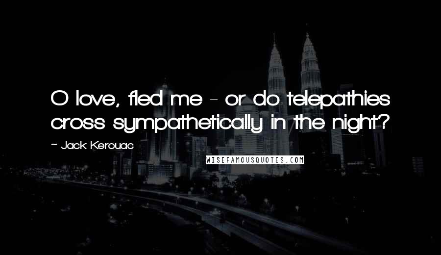 Jack Kerouac Quotes: O love, fled me - or do telepathies cross sympathetically in the night?